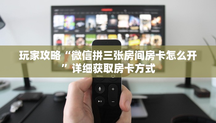 玩家攻略“微信拼三张房间房卡怎么开”详细获取房卡方式
