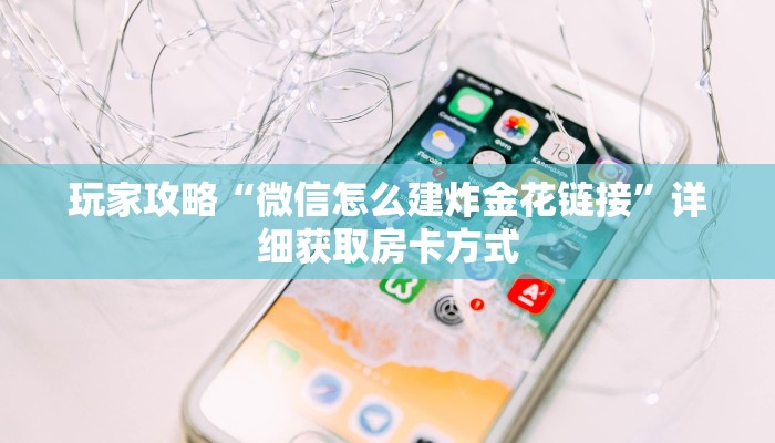 玩家攻略“微信怎么建炸金花链接”详细获取房卡方式