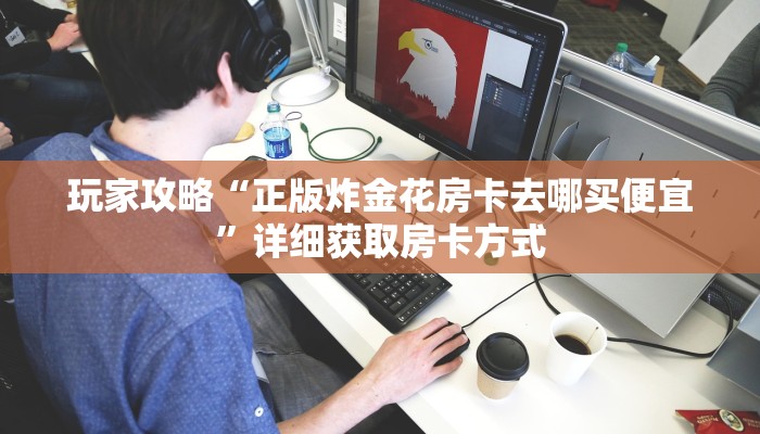 玩家攻略“正版炸金花房卡去哪买便宜”详细获取房卡方式 玩家攻略“正版炸金花房卡去哪买便宜”详细获取房卡方式