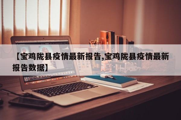 【宝鸡陇县疫情最新报告,宝鸡陇县疫情最新报告数据】